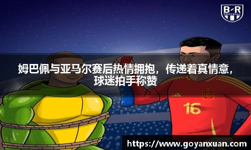 姆巴佩与亚马尔赛后热情拥抱，传递着真情意，球迷拍手称赞