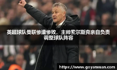 英超球队曼联惨遭惨败，主帅索尔斯克亲自负责调整球队阵容