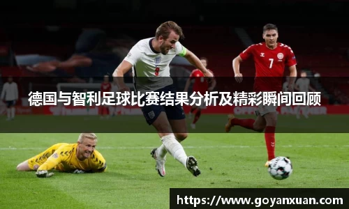 德国与智利足球比赛结果分析及精彩瞬间回顾