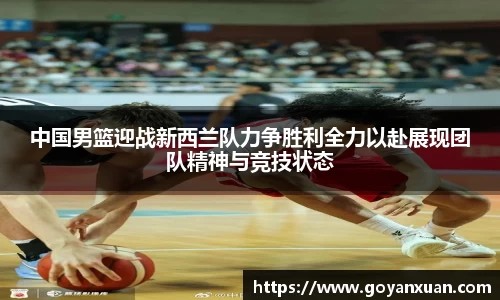 中国男篮迎战新西兰队力争胜利全力以赴展现团队精神与竞技状态