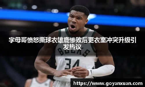 字母哥愤怒撕球衣雄鹿惨败后更衣室冲突升级引发热议