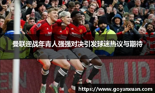 曼联迎战年青人强强对决引发球迷热议与期待
