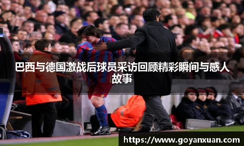 巴西与德国激战后球员采访回顾精彩瞬间与感人故事
