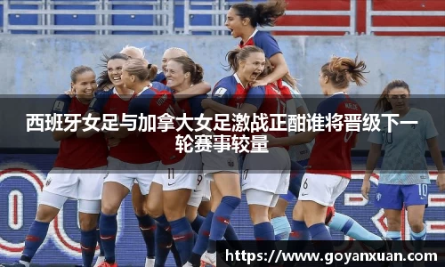 西班牙女足与加拿大女足激战正酣谁将晋级下一轮赛事较量